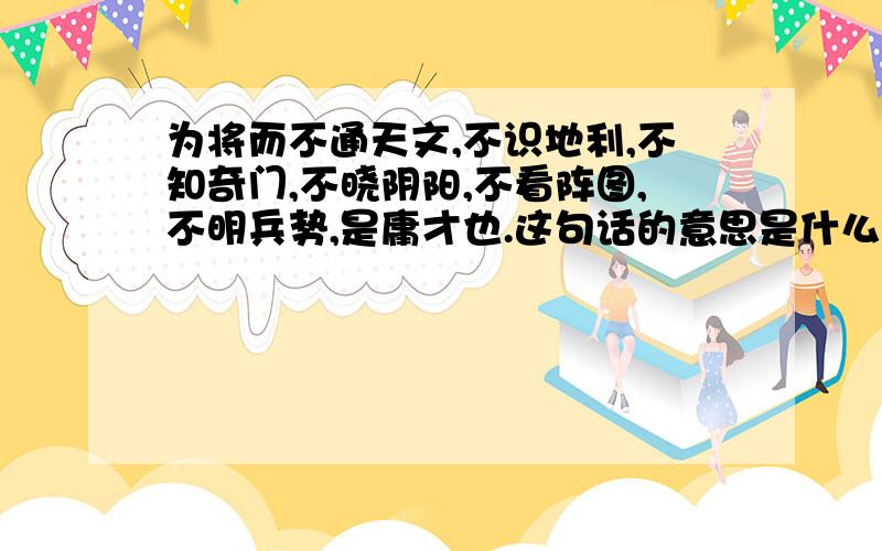 为将而不通天文,不识地利,不知奇门,不晓阴阳,不看阵图,不明兵势,是庸才也.这句话的意思是什么?