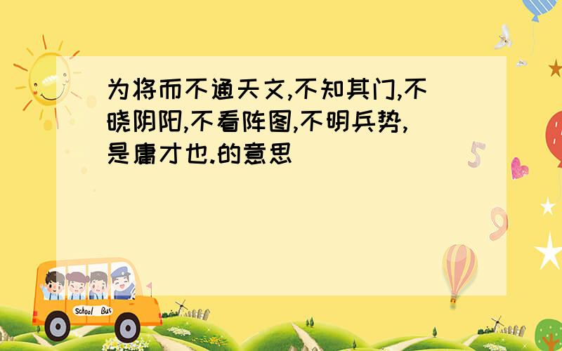 为将而不通天文,不知其门,不晓阴阳,不看阵图,不明兵势,是庸才也.的意思