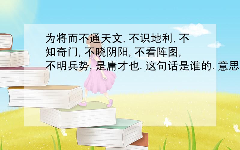 为将而不通天文,不识地利,不知奇门,不晓阴阳,不看阵图,不明兵势,是庸才也.这句话是谁的.意思也要给我、