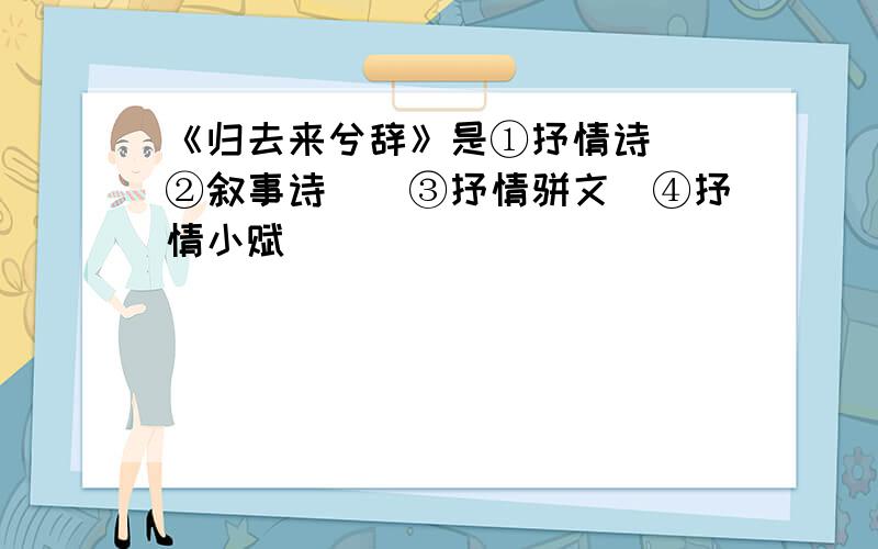 《归去来兮辞》是①抒情诗　　②叙事诗　　③抒情骈文　④抒情小赋