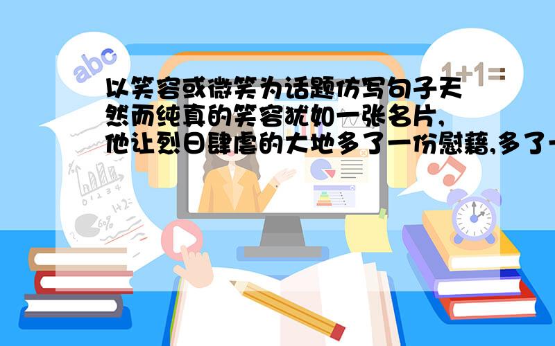 以笑容或微笑为话题仿写句子天然而纯真的笑容犹如一张名片,他让烈日肆虐的大地多了一份慰藉,多了一丝心灵的凉风