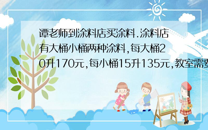 谭老师到涂料店买涂料.涂料店有大桶小桶两种涂料,每大桶20升170元,每小桶15升135元,教室需要390升,怎么买省钱,跪求,每种方法都要说                       跪求跪求