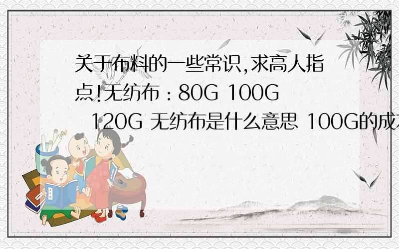 关于布料的一些常识,求高人指点!无纺布：80G 100G  120G 无纺布是什么意思 100G的成本是不是80G的 100除以80的1.25倍?麻布：150g麻布 300g 麻布也是同样的问题?牛津布的420D  600D是什么意思?