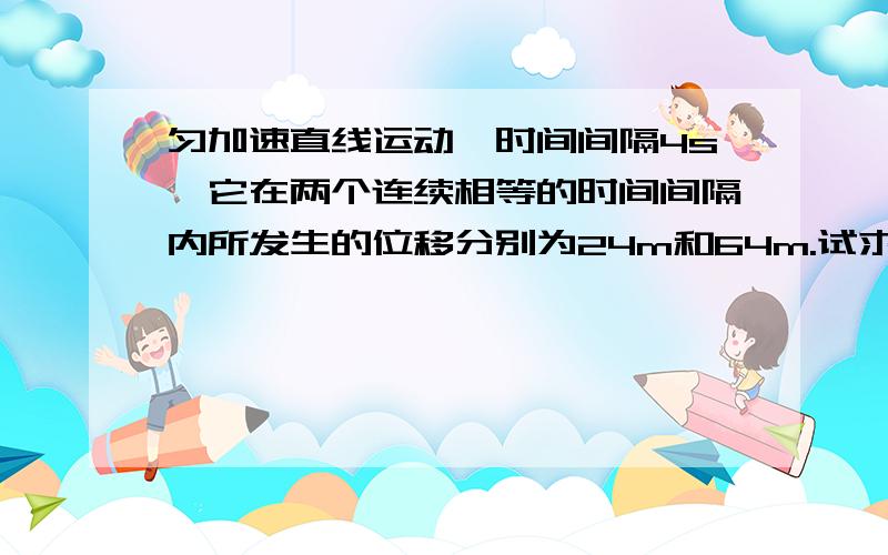 匀加速直线运动,时间间隔4s,它在两个连续相等的时间间隔内所发生的位移分别为24m和64m.试求加速度,最好有多种解法.