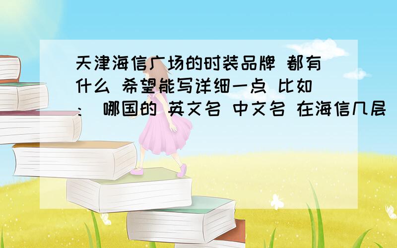 天津海信广场的时装品牌 都有什么 希望能写详细一点 比如： 哪国的 英文名 中文名 在海信几层 谢谢了哈