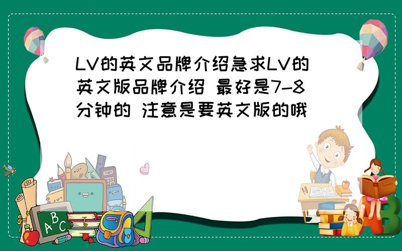 LV的英文品牌介绍急求LV的英文版品牌介绍 最好是7-8分钟的 注意是要英文版的哦