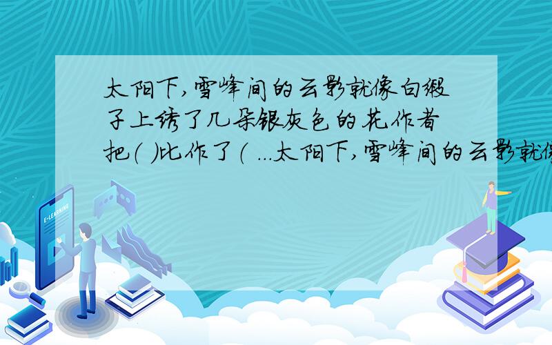 太阳下,雪峰间的云影就像白缎子上绣了几朵银灰色的花.作者把（ ）比作了（ ...太阳下,雪峰间的云影就像白缎子上绣了几朵银灰色的花.作者把（ ）比作了（ ）这样打比方的好处是（ ）