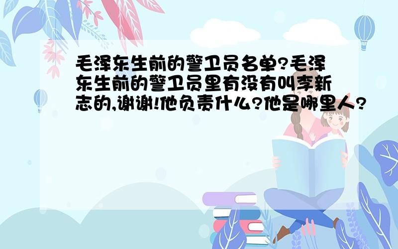 毛泽东生前的警卫员名单?毛泽东生前的警卫员里有没有叫李新志的,谢谢!他负责什么?他是哪里人?