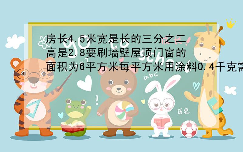 房长4.5米宽是长的三分之二高是2.8要刷墙壁屋顶门窗的面积为6平方米每平方米用涂料0.4千克需多少千克涂料