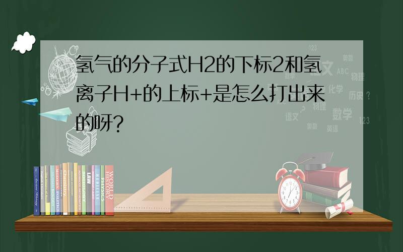 氢气的分子式H2的下标2和氢离子H+的上标+是怎么打出来的呀?