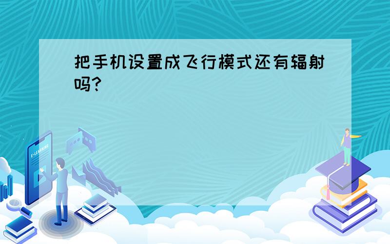 把手机设置成飞行模式还有辐射吗?