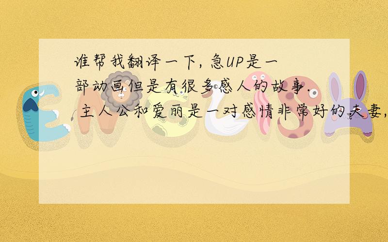 谁帮我翻译一下, 急UP是一部动画但是有很多感人的故事. 主人公和爱丽是一对感情非常好的夫妻,一起携手走到老. 爱丽先离开了这个世界,他非常伤心,爱丽生前有个愿望,就是要把他们的房子