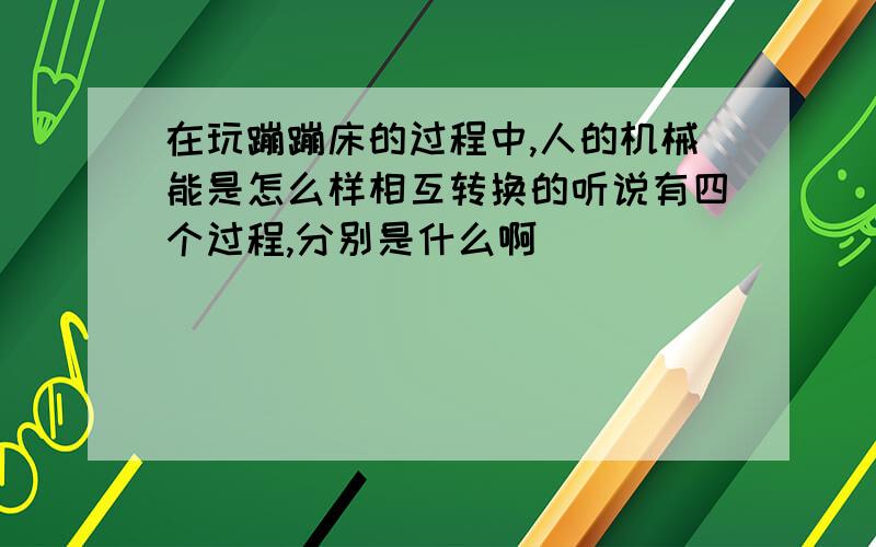 在玩蹦蹦床的过程中,人的机械能是怎么样相互转换的听说有四个过程,分别是什么啊