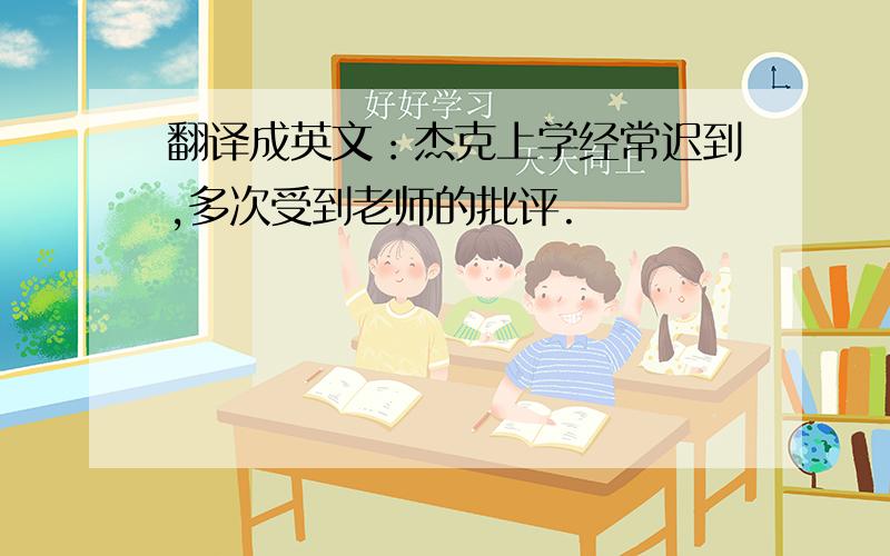 翻译成英文：杰克上学经常迟到,多次受到老师的批评.