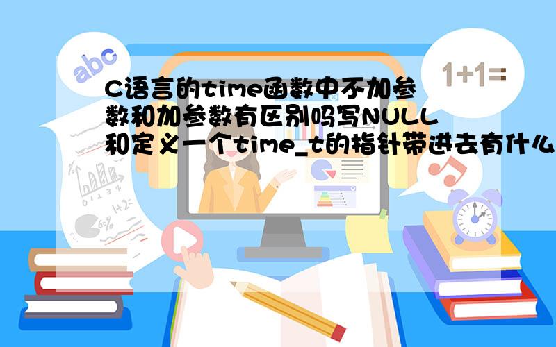 C语言的time函数中不加参数和加参数有区别吗写NULL和定义一个time_t的指针带进去有什么区别