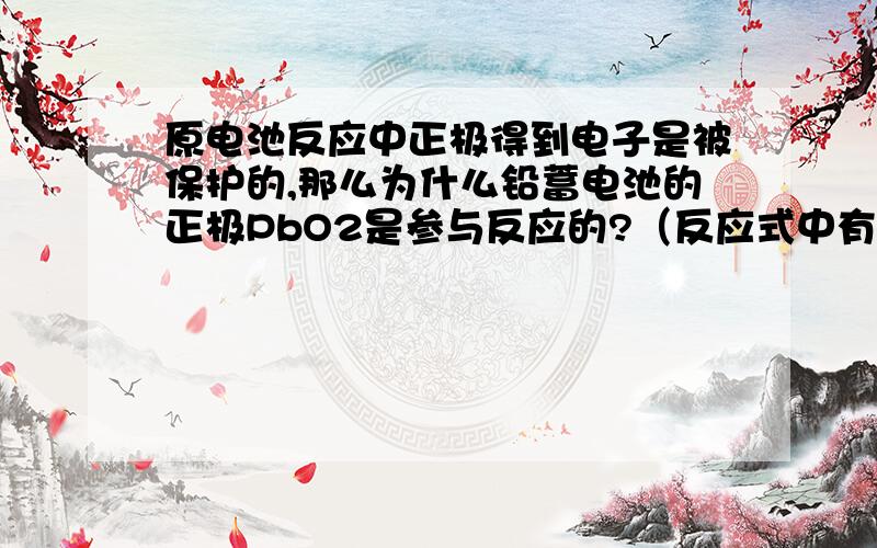 原电池反应中正极得到电子是被保护的,那么为什么铅蓄电池的正极PbO2是参与反应的?（反应式中有的）