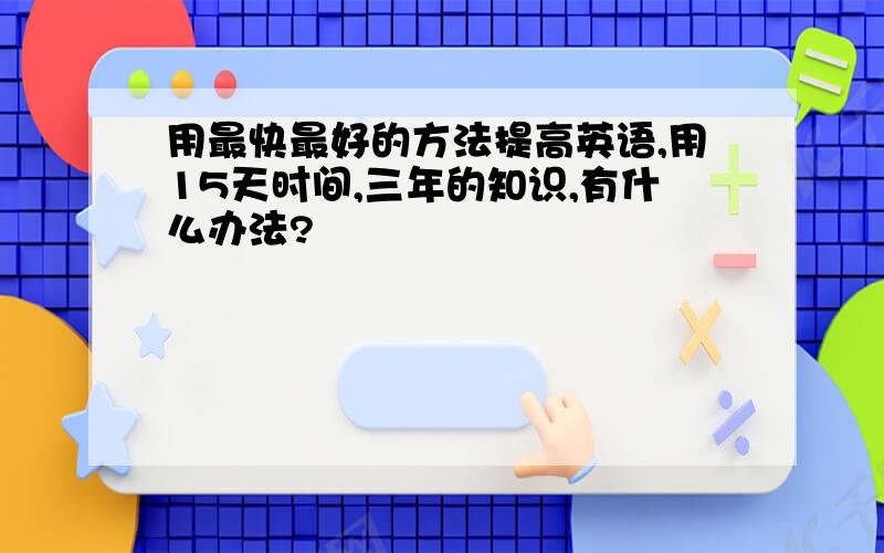 用最快最好的方法提高英语,用15天时间,三年的知识,有什么办法?