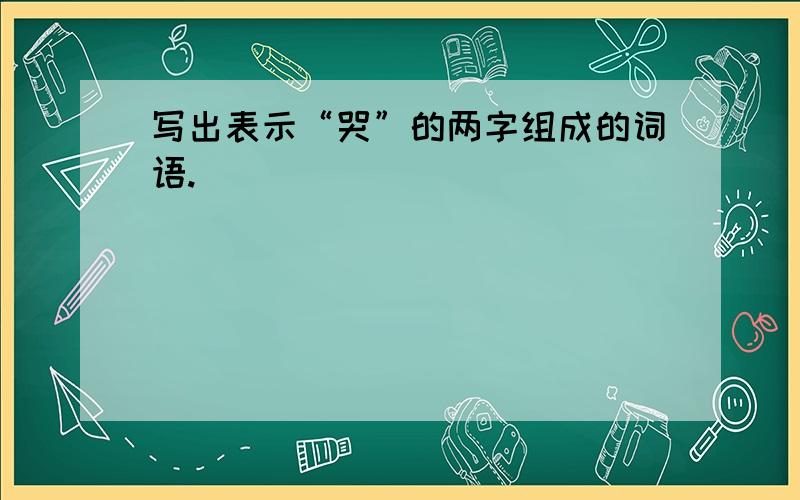 写出表示“哭”的两字组成的词语.