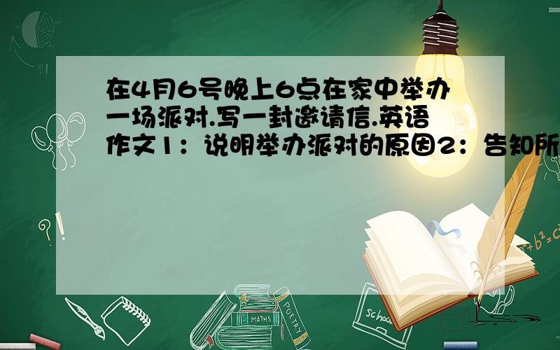 在4月6号晚上6点在家中举办一场派对.写一封邀请信.英语作文1：说明举办派对的原因2：告知所安排的派对活动