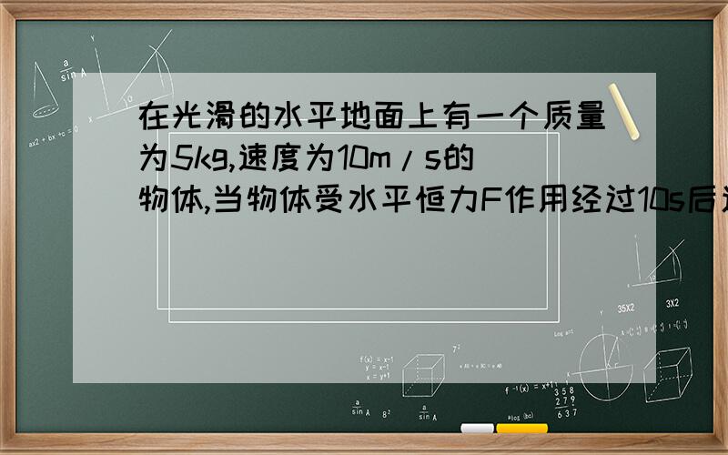 在光滑的水平地面上有一个质量为5kg,速度为10m/s的物体,当物体受水平恒力F作用经过10s后速度变为15m/s,则此力在这段时间内的平均功率为 ————,10s时此力的瞬时功率——————