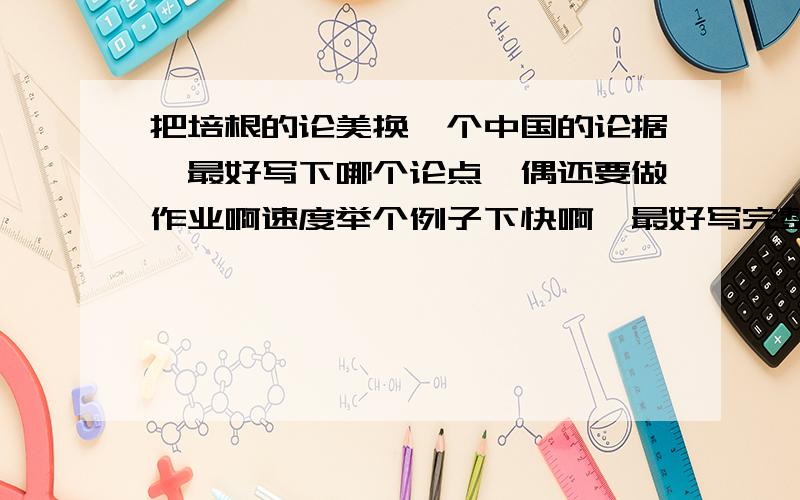 把培根的论美换一个中国的论据,最好写下哪个论点`偶还要做作业啊速度举个例子下快啊,最好写完整点谢谢准确问题是:培根在文章中选用的观点都是欧洲的,如果培根学贯中西,他会用哪些中