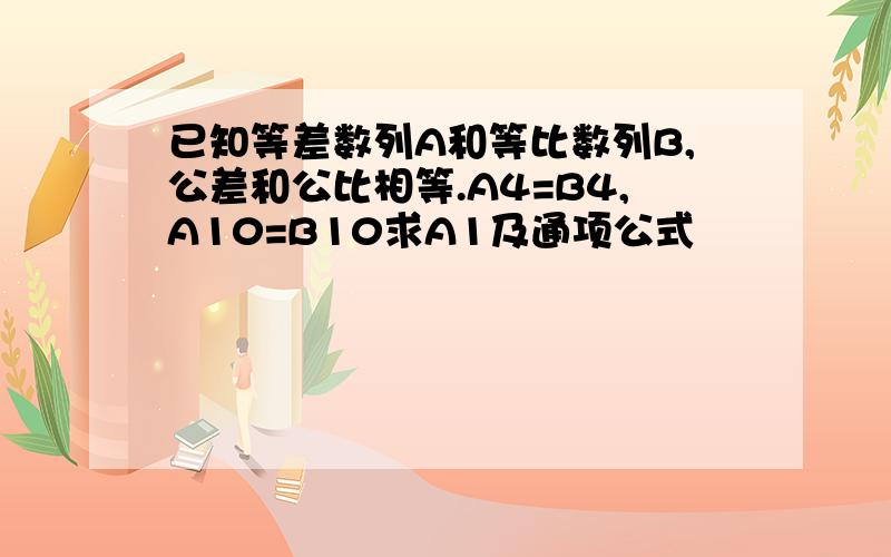 已知等差数列A和等比数列B,公差和公比相等.A4=B4,A10=B10求A1及通项公式