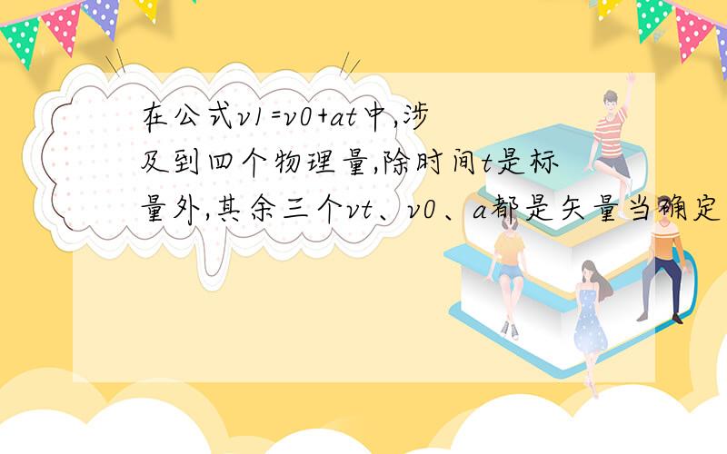 在公式v1=v0+at中,涉及到四个物理量,除时间t是标量外,其余三个vt、v0、a都是矢量当确定任何一个矢量的方向,其他矢量的方向均有意义.若去v0的方向为正方向,则下列说法正确的是：A做匀加速