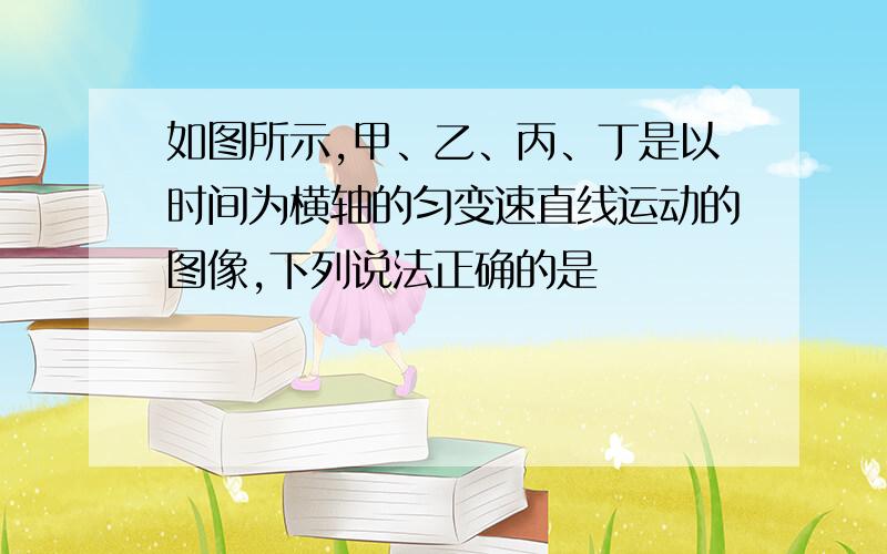 如图所示,甲、乙、丙、丁是以时间为横轴的匀变速直线运动的图像,下列说法正确的是