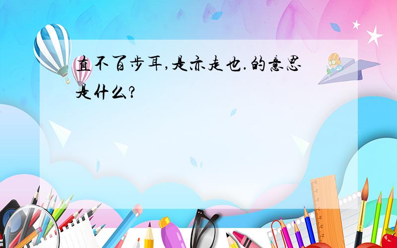 直不百步耳,是亦走也.的意思是什么?