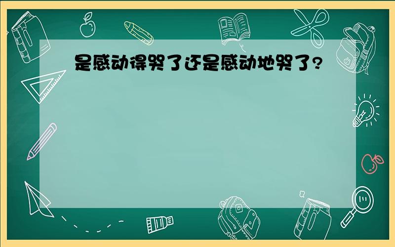 是感动得哭了还是感动地哭了?