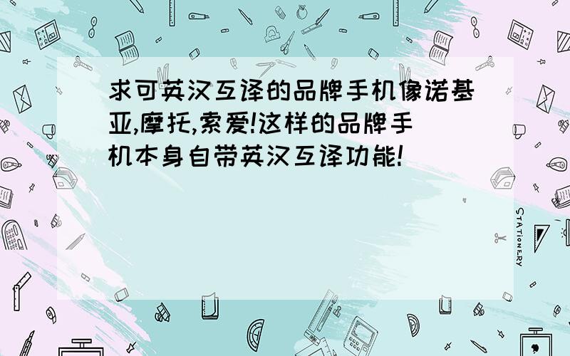 求可英汉互译的品牌手机像诺基亚,摩托,索爱!这样的品牌手机本身自带英汉互译功能!