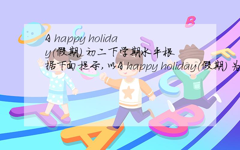 A happy holiday（假期） 初二下学期水平根据下面提示,以A happy holiday（假期） 为题,写一篇100词左右的短文.提示：上星期六,我们一家人乘公共汽车回家乡去看望爷爷奶奶和叔叔.午饭后,我们参