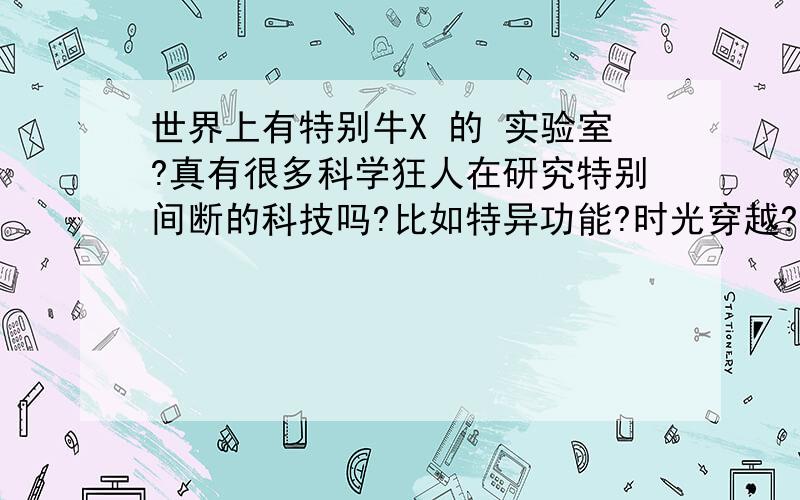 世界上有特别牛X 的 实验室?真有很多科学狂人在研究特别间断的科技吗?比如特异功能?时光穿越?复制人?