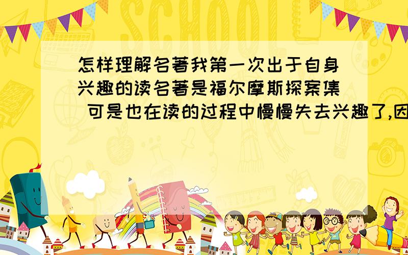 怎样理解名著我第一次出于自身兴趣的读名著是福尔摩斯探案集 可是也在读的过程中慢慢失去兴趣了,因为搞的很晕,还有一些推测我觉得另外上千中推测都可以成立,还有时候觉得福尔摩斯就