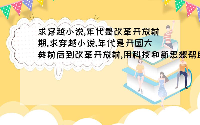 求穿越小说,年代是改革开放前期.求穿越小说,年代是开国大典前后到改革开放前,用科技和新思想帮助中国崛起.一定要在这个年代,其他的不行