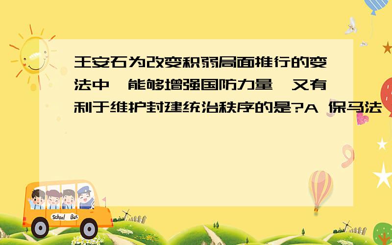 王安石为改变积弱局面推行的变法中,能够增强国防力量,又有利于维护封建统治秩序的是?A 保马法 B 将兵法 C保甲法 D设军器监