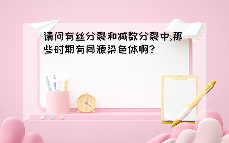 请问有丝分裂和减数分裂中,那些时期有同源染色体啊?