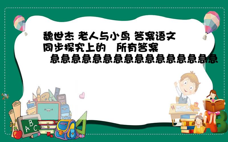 魏世杰 老人与小鸟 答案语文同步探究上的   所有答案   急急急急急急急急急急急急急急急急