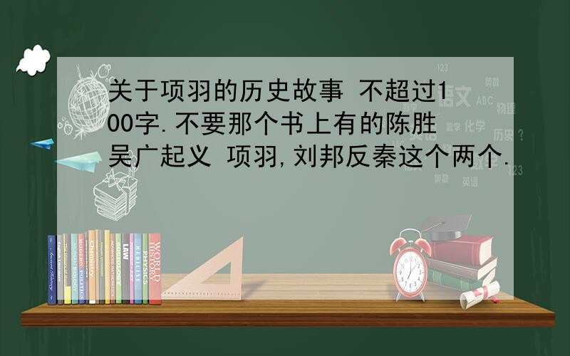 关于项羽的历史故事 不超过100字.不要那个书上有的陈胜吴广起义 项羽,刘邦反秦这个两个.