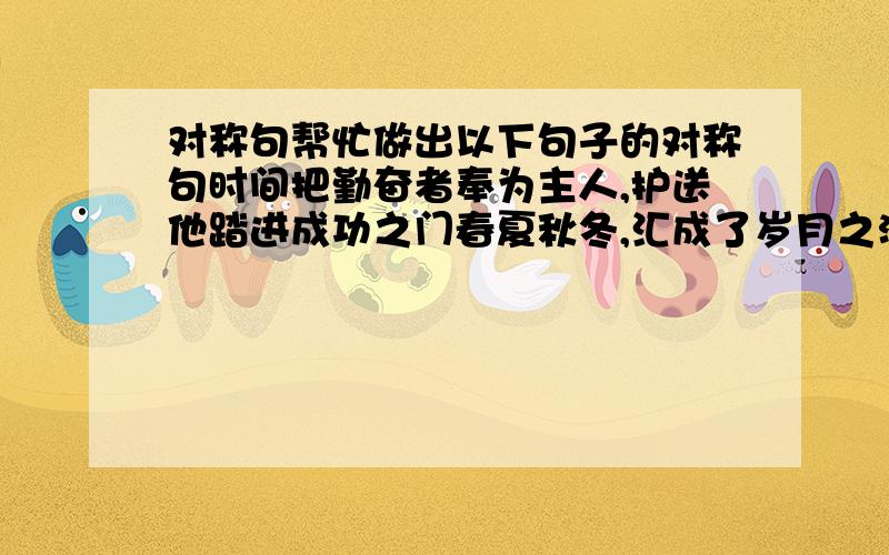 对称句帮忙做出以下句子的对称句时间把勤奋者奉为主人,护送他踏进成功之门春夏秋冬,汇成了岁月之河；酸甜苦辣,空谈家的言语,             ：而耕耘者的汗水绝妙的风景在陡峭的险峰上，