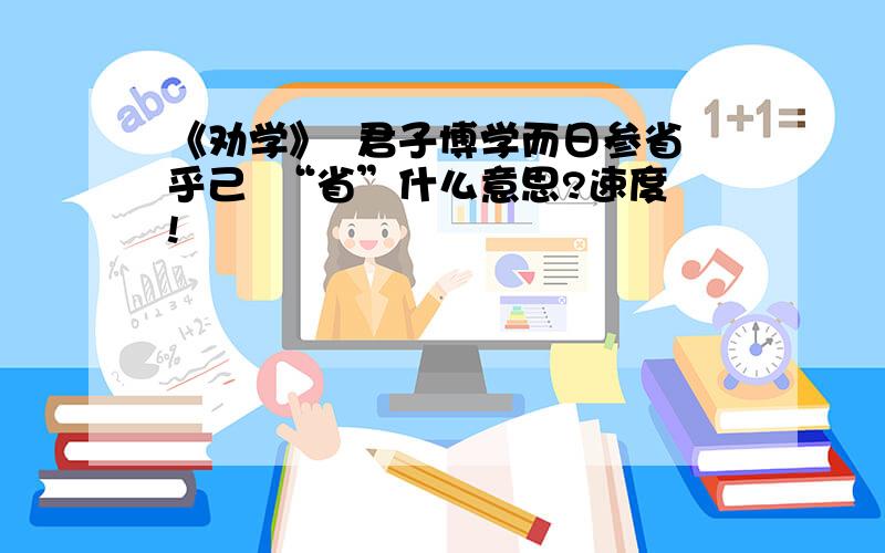 《劝学》  君子博学而日参省乎己  “省”什么意思?速度!