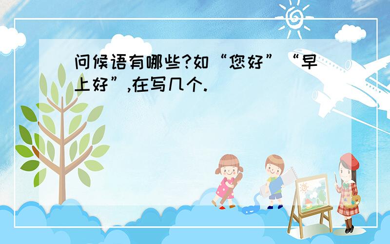 问候语有哪些?如“您好”“早上好”,在写几个.