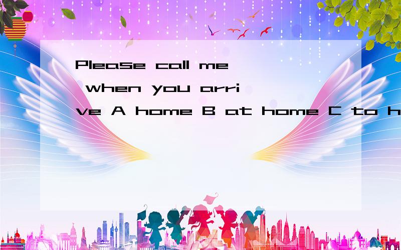 Please call me when you arrive A home B at home C to home D your home