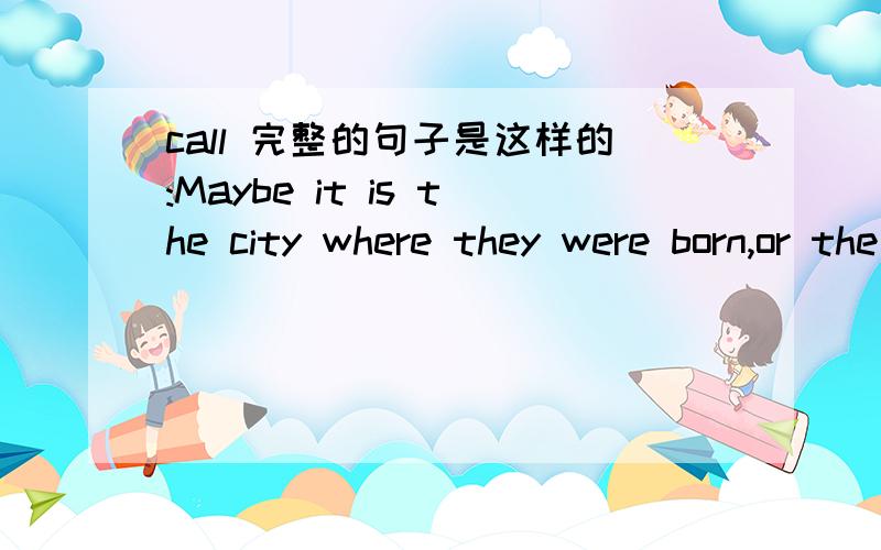 call 完整的句子是这样的:Maybe it is the city where they were born,or the place of their happiest memories.Or maybe it is just a place they would like to call home.怎么翻译这个call home比较合适?(知道的请告诉小弟,不要吝啬