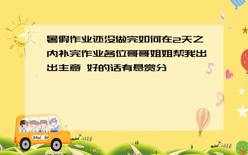 暑假作业还没做完如何在2天之内补完作业各位哥哥姐姐帮我出出主意 好的话有悬赏分