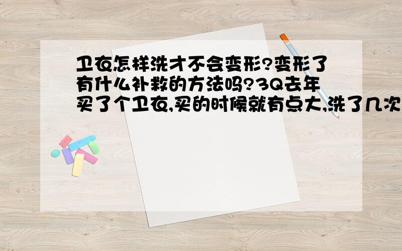 卫衣怎样洗才不会变形?变形了有什么补救的方法吗?3Q去年买了个卫衣,买的时候就有点大,洗了几次之后更大了,我想问一下是不是洗衣服的方法有问题,有什么补救的办法?