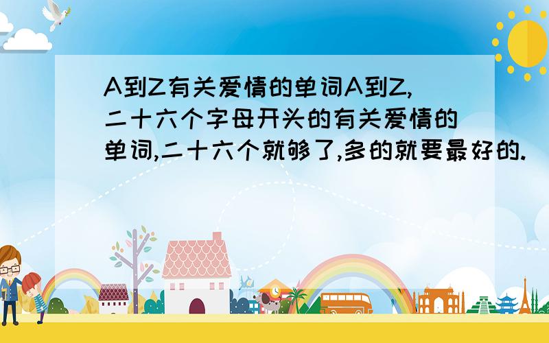 A到Z有关爱情的单词A到Z,二十六个字母开头的有关爱情的单词,二十六个就够了,多的就要最好的.