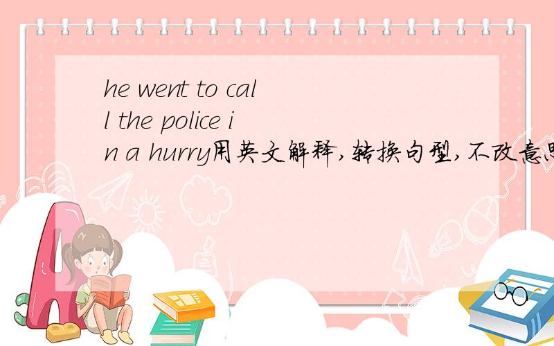 he went to call the police in a hurry用英文解释,转换句型,不改意思