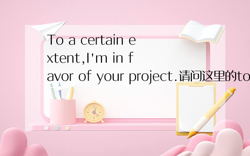 To a certain extent,I'm in favor of your project.请问这里的to是什么意思?和to my surprise (这里是导致致使的意思吗?)的to一样吗?