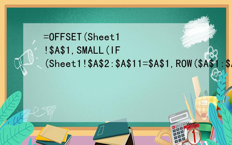 =OFFSET(Sheet1!$A$1,SMALL(IF(Sheet1!$A$2:$A$11=$A$1,ROW($A$1:$A$10),4^7),ROW()-1),COLUMN()-1,)请帮我解释一下各段意思,我试了一下是从A2开始列示的,怎样修改列示位置已解决